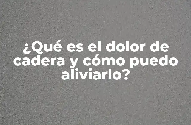 ¿qué es el Dolor de Cadera y Cómo Puedo Aliviarlo?
