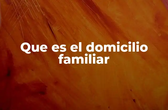 Que es el Domicilio Familiar