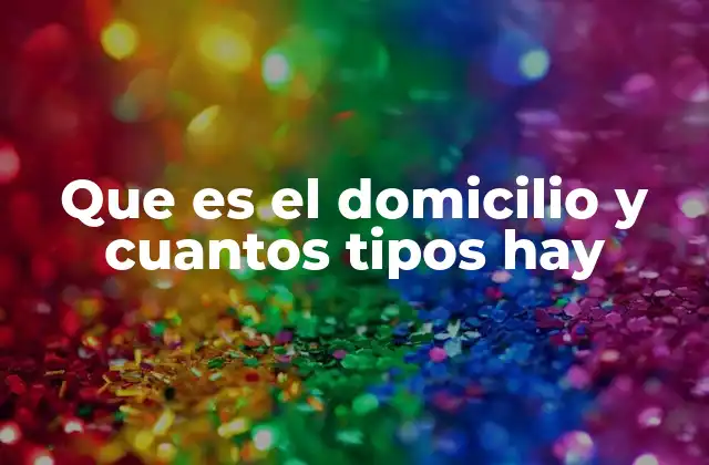 Que es el Domicilio y Cuantos Tipos Hay