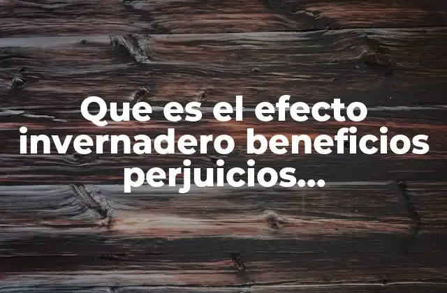 Que es el Efecto Invernadero Beneficios Perjuicios Yconcecuencias