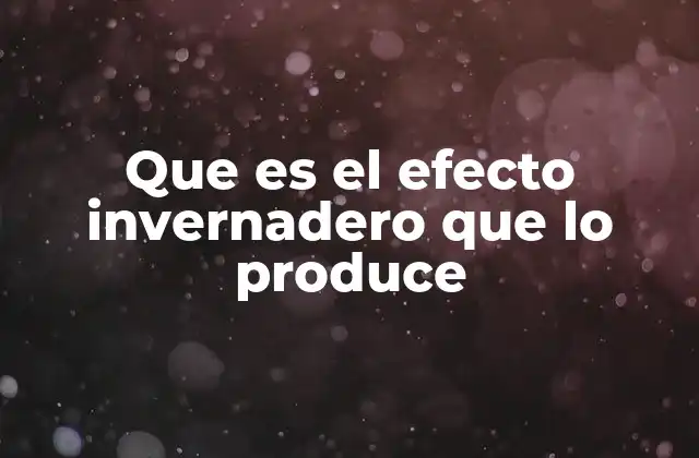 Que es el Efecto Invernadero que Lo Produce