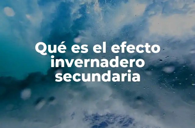 Cómo se relaciona el efecto invernadero secundaria con el cambio climático