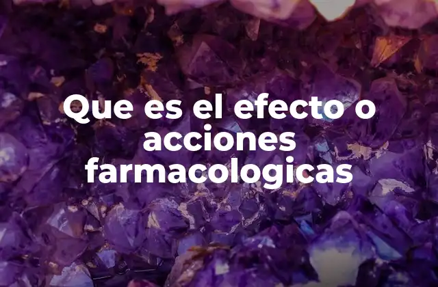 Que es el Efecto o Acciones Farmacologicas