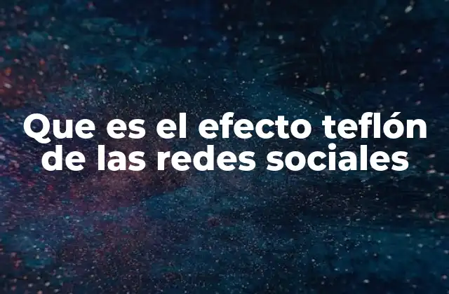 Que es el Efecto Teflón de las Redes Sociales