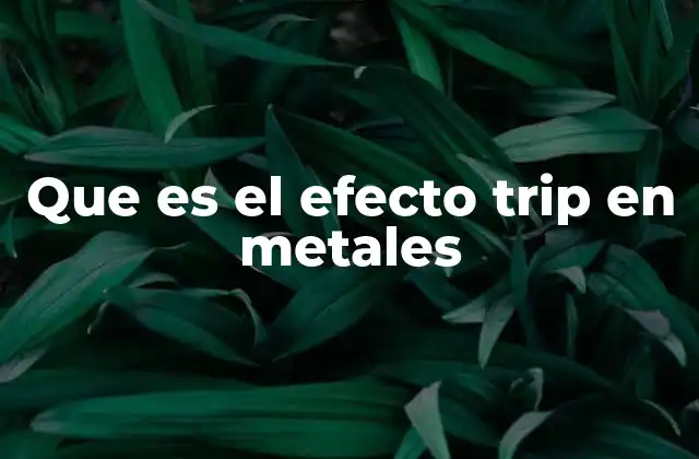 Que es el Efecto Trip en Metales