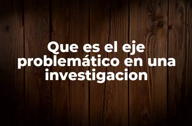 Que es el Eje Problemático en una Investigacion