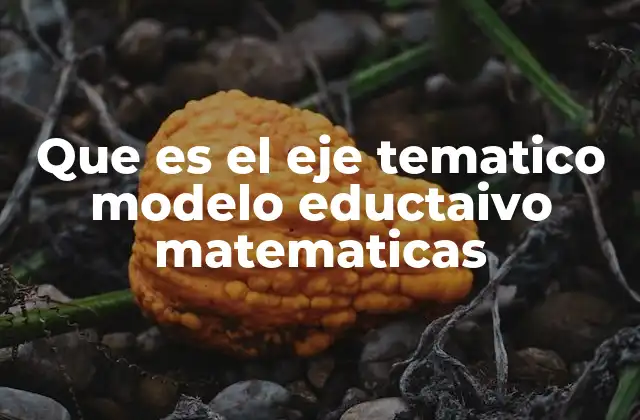 Que es el Eje Tematico Modelo Eductaivo Matematicas 2 La importancia de los ejes temáticos en la educación matemática