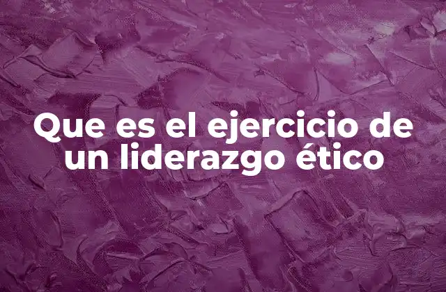 Que es el Ejercicio de un Liderazgo Ético