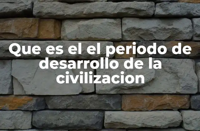 Que es el el Periodo de Desarrollo de la Civilizacion