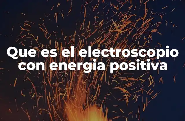 Que es el Electroscopio con Energia Positiva