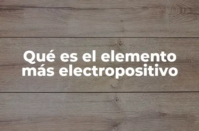 Qué es el Elemento Más Electropositivo 2 La electropositividad y su relación con la tabla periódica