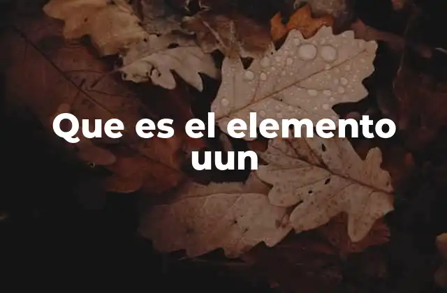 Que es el Elemento Uun