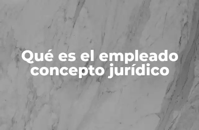 Qué es el Empleado Concepto Jurídico