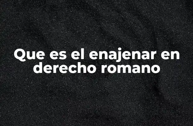 Que es el Enajenar en Derecho Romano