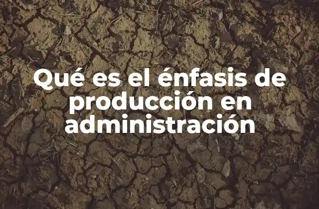 La importancia del énfasis en producción en la estrategia empresarial