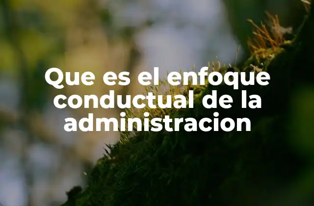 Que es el Enfoque Conductual de la Administracion