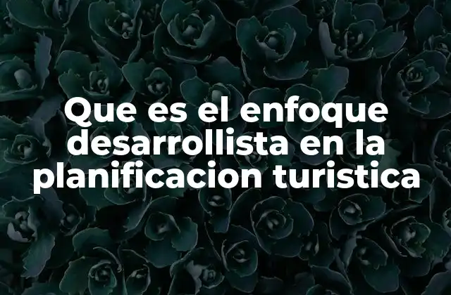 Que es el Enfoque Desarrollista en la Planificacion Turistica