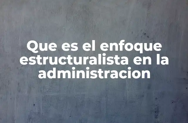 Que es el Enfoque Estructuralista en la Administracion