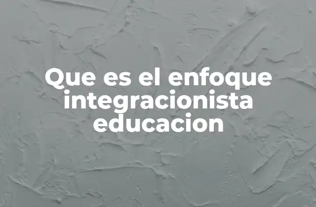 Que es el Enfoque Integracionista Educacion