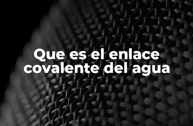 Que es el Enlace Covalente Del Agua