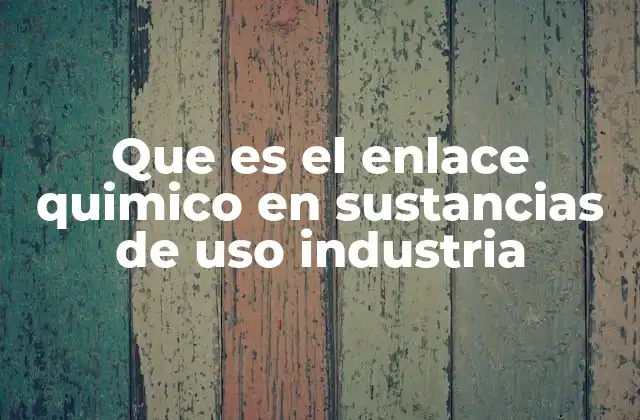 Que es el Enlace Quimico en Sustancias de Uso Industria
