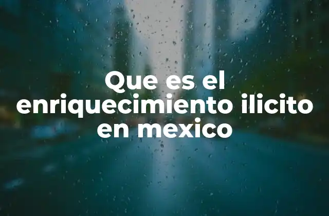 La importancia de combatir el enriquecimiento ilícito en la justicia mexicana