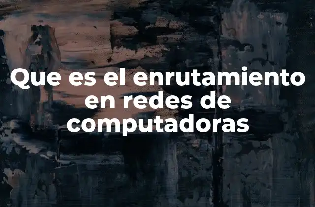 Que es el Enrutamiento en Redes de Computadoras