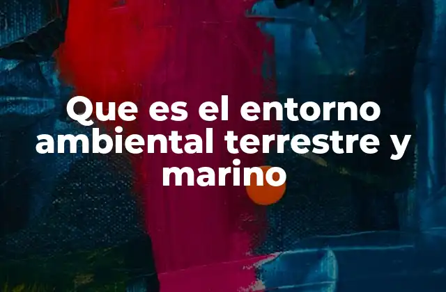 Que es el Entorno Ambiental Terrestre y Marino