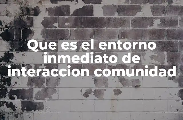 Que es el Entorno Inmediato de Interaccion Comunidad 2 La importancia del entorno cercano en la vida comunitaria