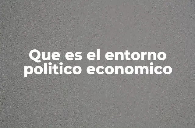 Que es el Entorno Politico Economico