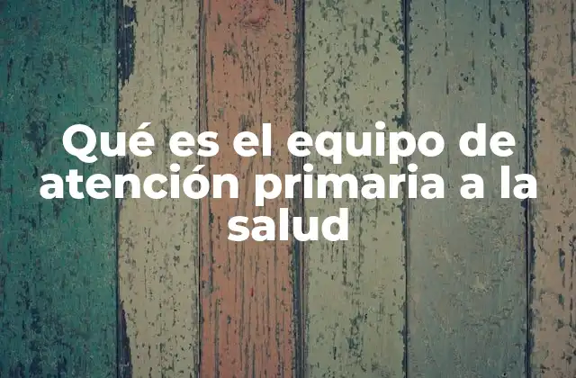 Qué es el Equipo de Atención Primaria a la Salud
