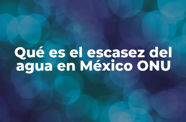 Qué es el Escasez Del Agua en México Onu