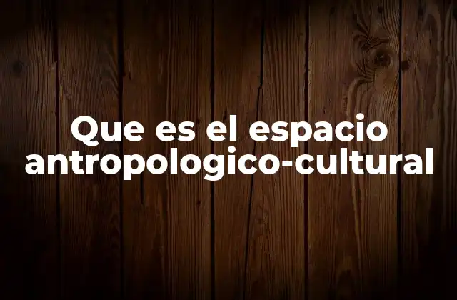 Que es el Espacio Antropologico-cultural