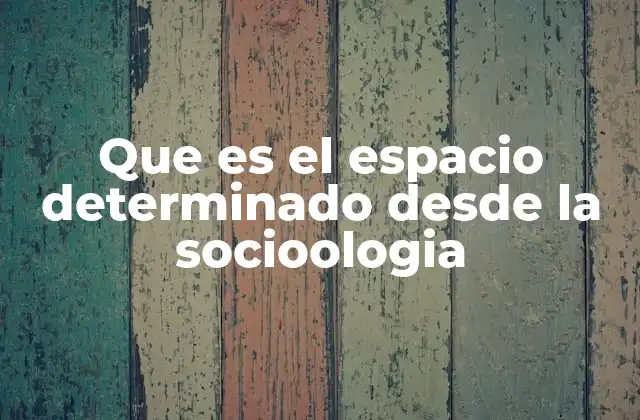 Que es el Espacio Determinado desde la Socioologia