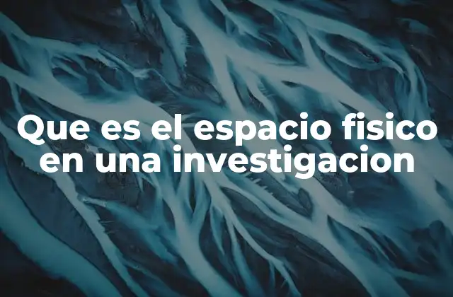 Que es el Espacio Fisico en una Investigacion