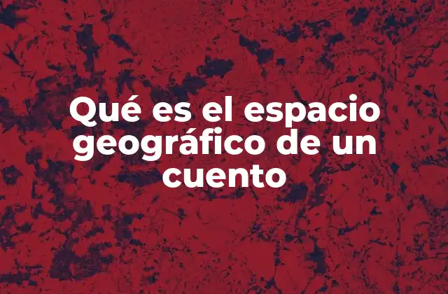 Qué es el Espacio Geográfico de un Cuento