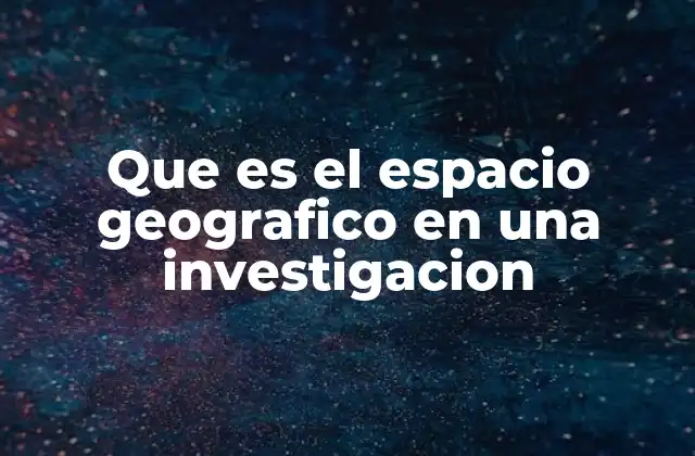 Que es el Espacio Geografico en una Investigacion 2 La importancia del contexto espacial en el análisis de fenómenos