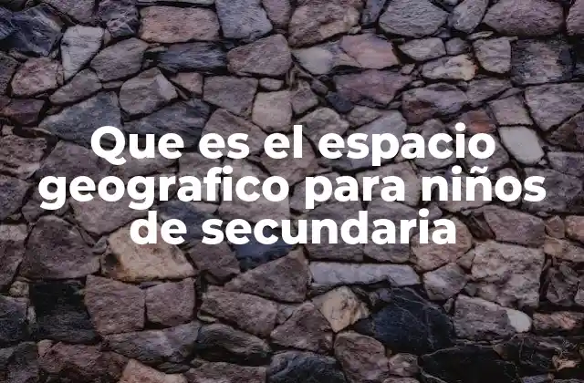 Que es el Espacio Geografico para Niños de Secundaria