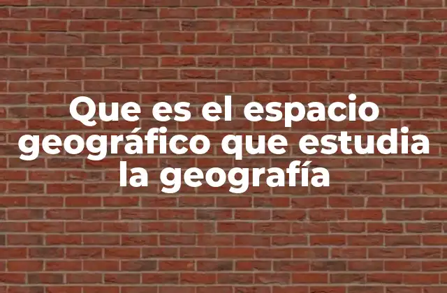 Que es el Espacio Geográfico que Estudia la Geografía