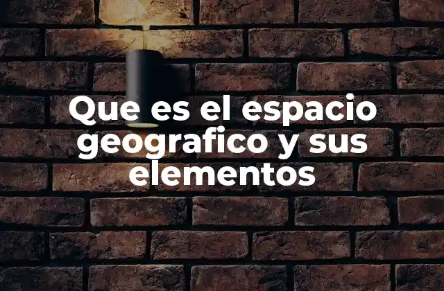 Que es el Espacio Geografico y Sus Elementos