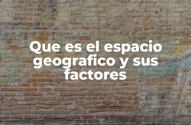 Que es el Espacio Geografico y Sus Factores 2 Factores que moldean el entorno geográfico
