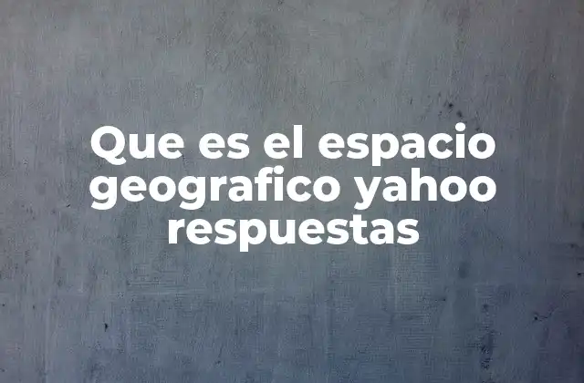 Que es el Espacio Geografico Yahoo Respuestas