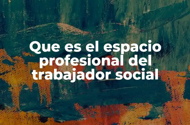 Que es el Espacio Profesional Del Trabajador Social 2 El entorno donde se desarrolla la labor del trabajador social
