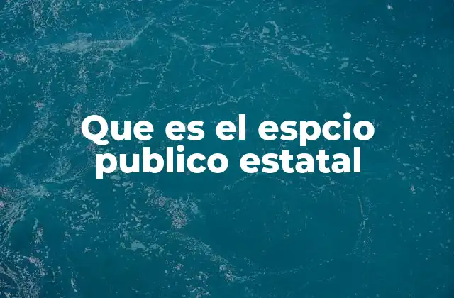 Que es el Espcio Publico Estatal 2 La importancia del control estatal sobre los espacios públicos