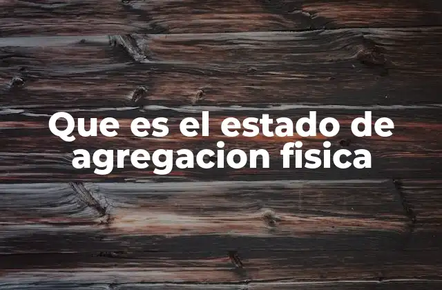 Que es el Estado de Agregacion Fisica