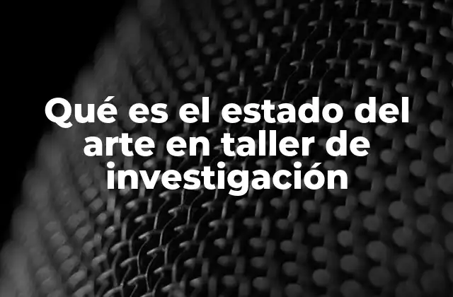 Qué es el Estado Del Arte en Taller de Investigación