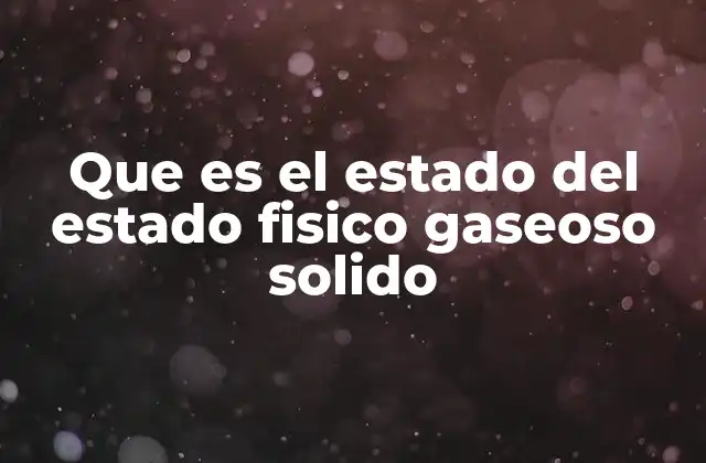 Que es el Estado Del Estado Fisico Gaseoso Solido