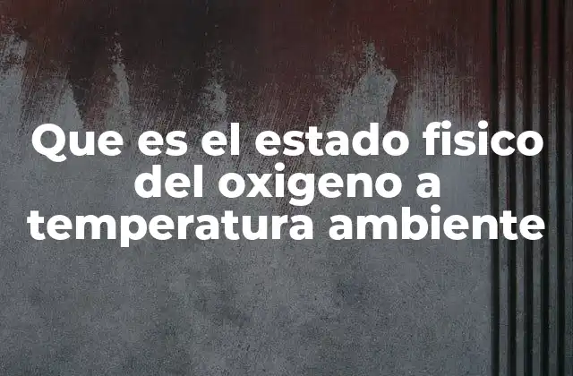 Que es el Estado Fisico Del Oxigeno a Temperatura Ambiente
