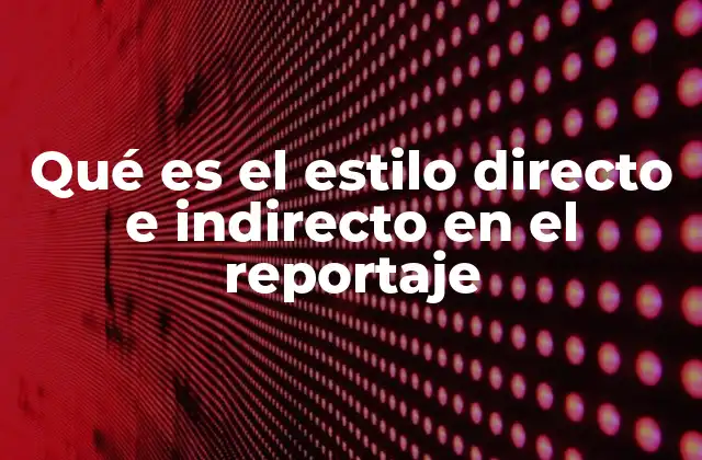 Qué es el Estilo Directo e Indirecto en el Reportaje 2 La importancia de elegir el estilo adecuado en la narración periodística