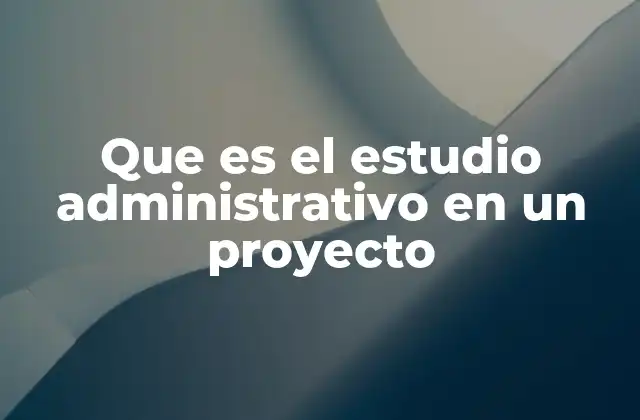 Que es el Estudio Administrativo en un Proyecto